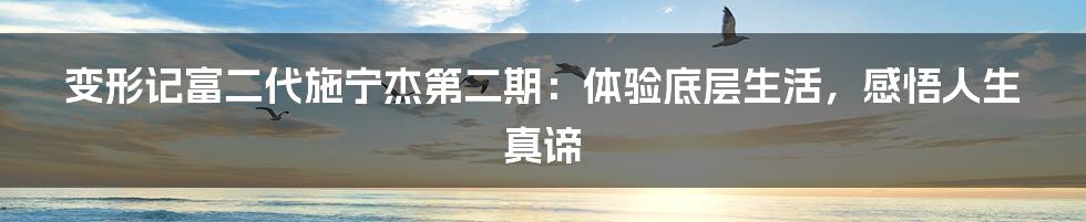 变形记富二代施宁杰第二期:体验底层生活,感悟人生真谛