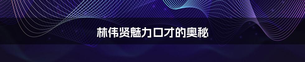林伟贤魅力口才的奥秘