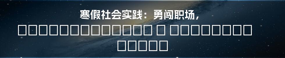 寒假社会实践：勇闯职场， познакомиться с реальным миром
