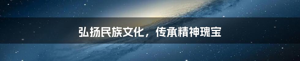 弘扬民族文化,传承精神瑰宝