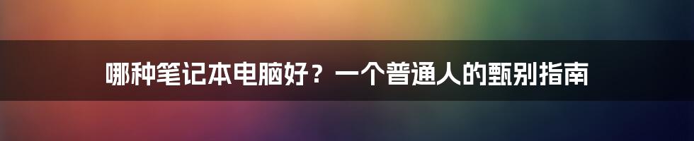 哪种笔记本电脑好？一个普通人的甄别指南