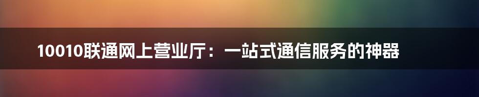 10010联通网上营业厅：一站式通信服务的神器