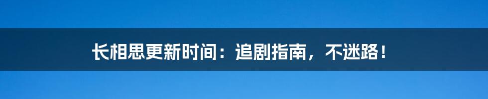 长相思更新时间:追剧指南,不迷路!