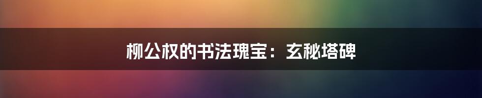 柳公权的书法瑰宝：玄秘塔碑