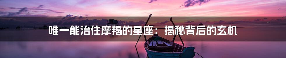 唯一能治住摩羯的星座：揭秘背后的玄机