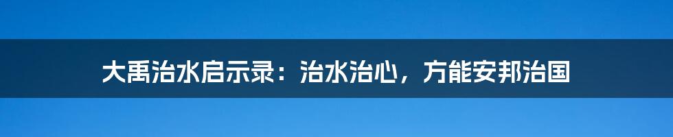 大禹治水启示录：治水治心，方能安邦治国