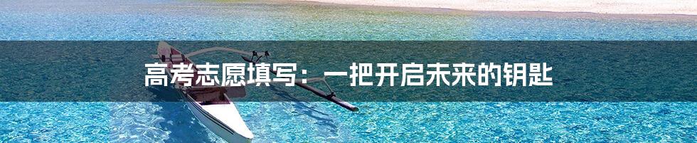 高考志愿填写：一把开启未来的钥匙