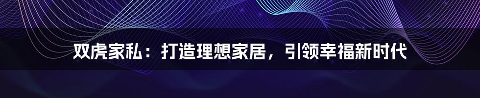 双虎家私：打造理想家居，引领幸福新时代