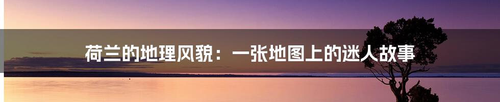 荷兰的地理风貌:一张地图上的迷人故事