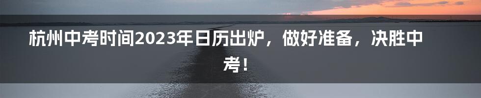 杭州中考时间2023年日历出炉，做好准备，决胜中考！