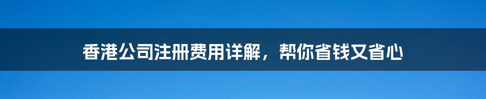 香港公司注册费用详解，帮你省钱又省心