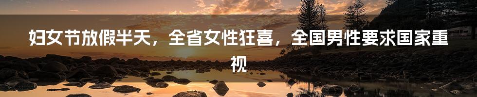 妇女节放假半天,全省女性狂喜,全国男性要求国家重视