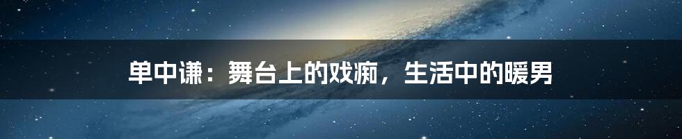 单中谦：舞台上的戏痴，生活中的暖男