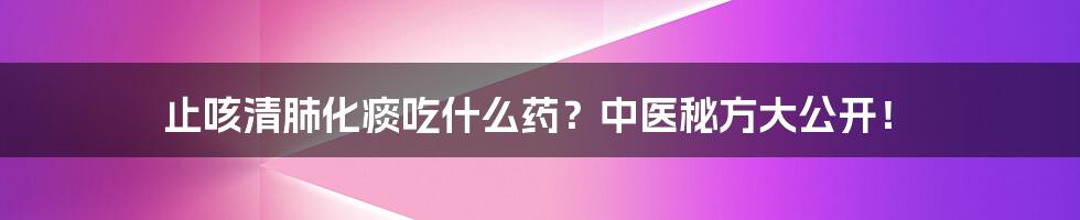 止咳清肺化痰吃什么药？中医秘方大公开！