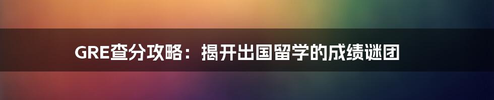 GRE查分攻略:揭开出国留学的成绩谜团