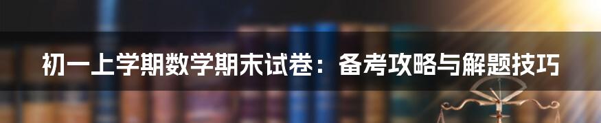 初一上学期数学期末试卷：备考攻略与解题技巧