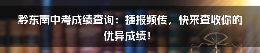 黔东南中考成绩查询：捷报频传，快来查收你的优异成绩！