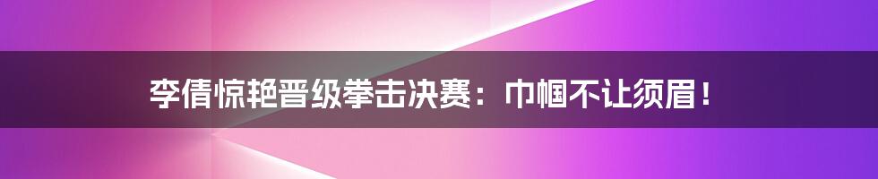 李倩惊艳晋级拳击决赛:巾帼不让须眉!