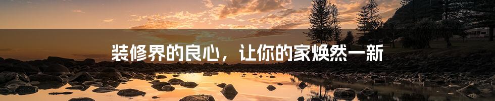 装修界的良心,让你的家焕然一新