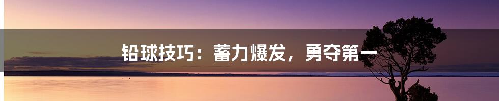 铅球技巧：蓄力爆发，勇夺第一
