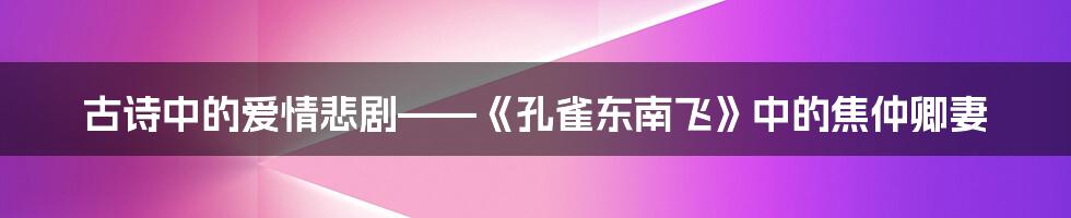 古诗中的爱情悲剧——《孔雀东南飞》中的焦仲卿妻
