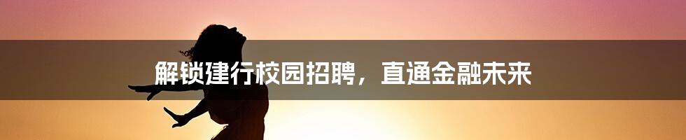 解锁建行校园招聘,直通金融未来