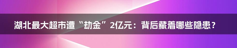湖北最大超市遭“劫金”2亿元:背后藏着哪些隐患?