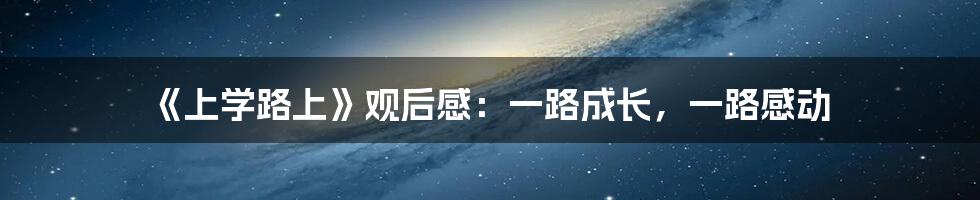 《上学路上》观后感：一路成长，一路感动