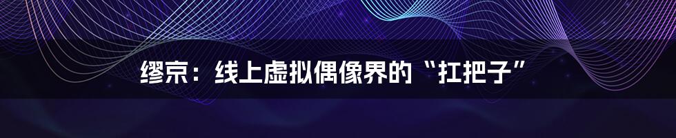 缪京:线上虚拟偶像界的“扛把子”