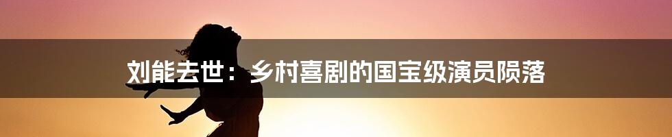 刘能去世：乡村喜剧的国宝级演员陨落