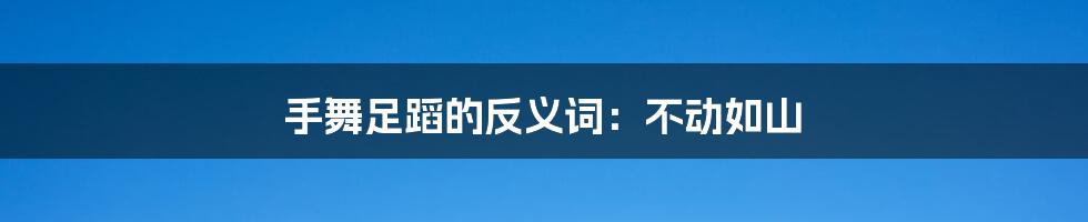 手舞足蹈的反义词:不动如山