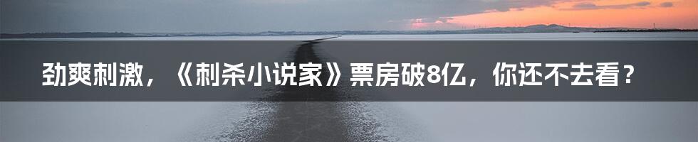 劲爽刺激，《刺杀小说家》票房破8亿，你还不去看？