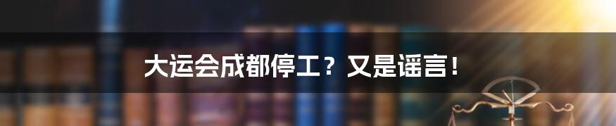 大运会成都停工？又是谣言！