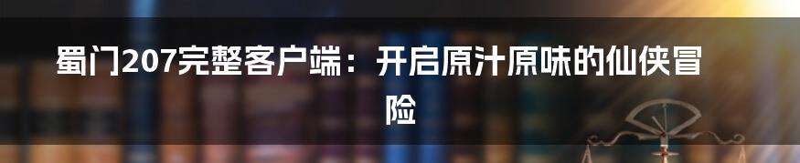 蜀门207完整客户端:开启原汁原味的仙侠冒险
