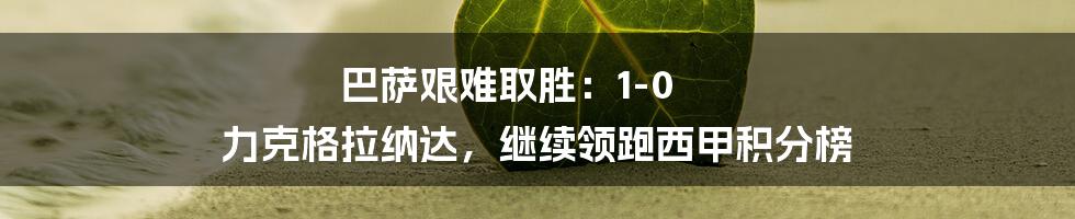 巴萨艰难取胜：1-0 力克格拉纳达，继续领跑西甲积分榜