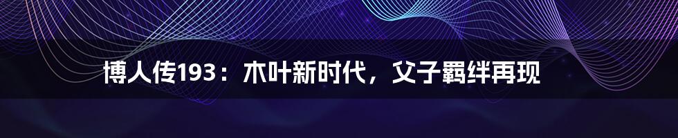 博人传193:木叶新时代,父子羁绊再现