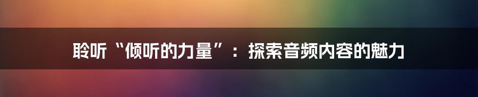 聆听“倾听的力量”:探索音频内容的魅力