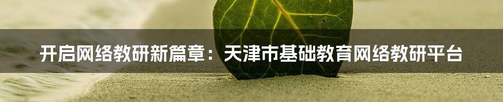 开启网络教研新篇章：天津市基础教育网络教研平台