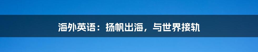 海外英语：扬帆出海，与世界接轨