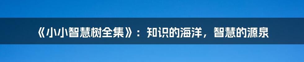 《小小智慧树全集》：知识的海洋，智慧的源泉