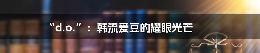 “d.o.”:韩流爱豆的耀眼光芒