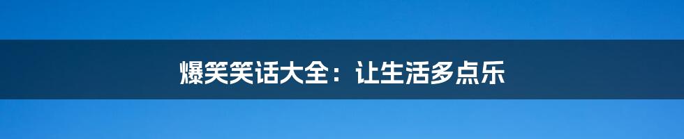 爆笑笑话大全:让生活多点乐