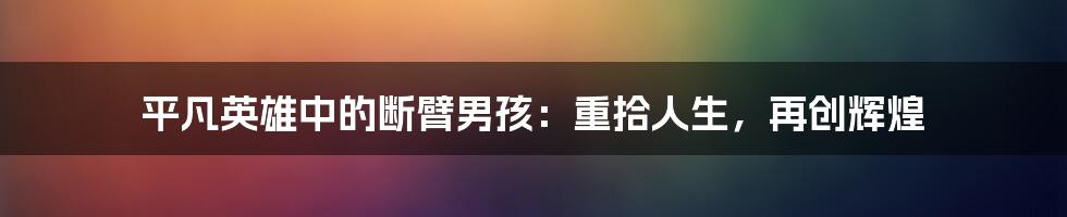 平凡英雄中的断臂男孩:重拾人生,再创辉煌