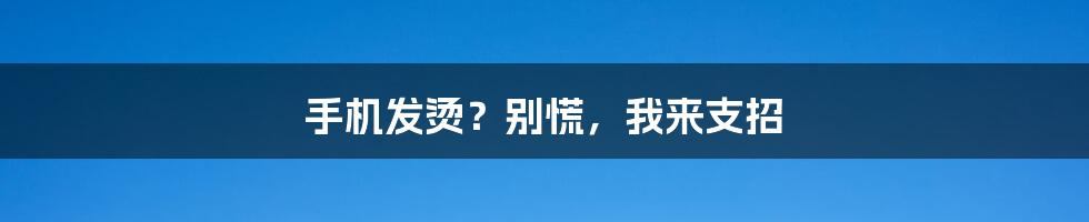 手机发烫？别慌，我来支招