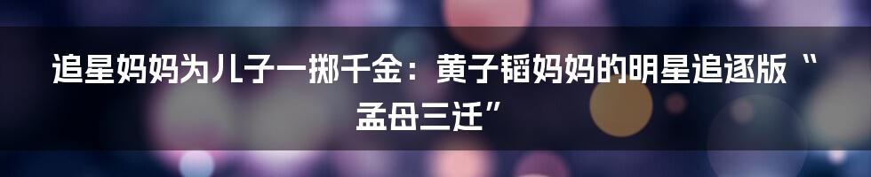 追星妈妈为儿子一掷千金：黄子韬妈妈的明星追逐版“孟母三迁”