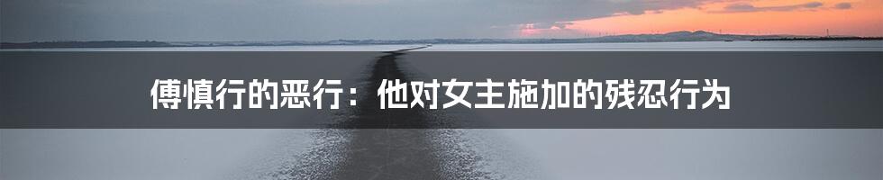傅慎行的恶行:他对女主施加的残忍行为
