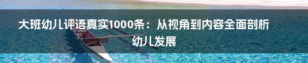 大班幼儿评语真实1000条：从视角到内容全面剖析幼儿发展