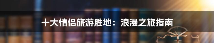 十大情侣旅游胜地:浪漫之旅指南