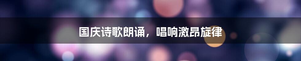 国庆诗歌朗诵,唱响激昂旋律