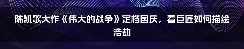 陈凯歌大作《伟大的战争》定档国庆,看巨匠如何描绘浩劫